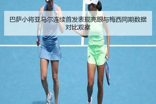 巴萨小将亚马尔连续首发表现亮眼与梅西同期数据对比观察