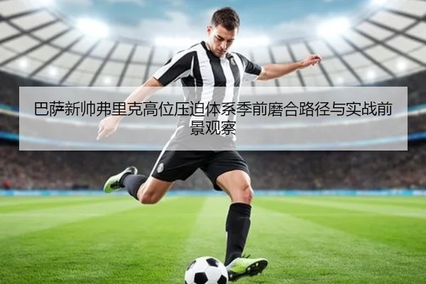 巴萨新帅弗里克高位压迫体系季前磨合路径与实战前景观察